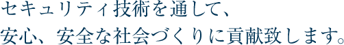 セキュリティ技術を通して、安心、安全な社会づくりに貢献致します。