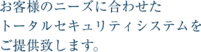 お客様のニーズに合わせたトータルセキュリティシステムをご提供致します。